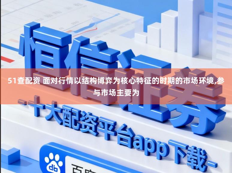 51查配资 面对行情以结构博弈为核心特征的时期的市场环境,参与市场主要为