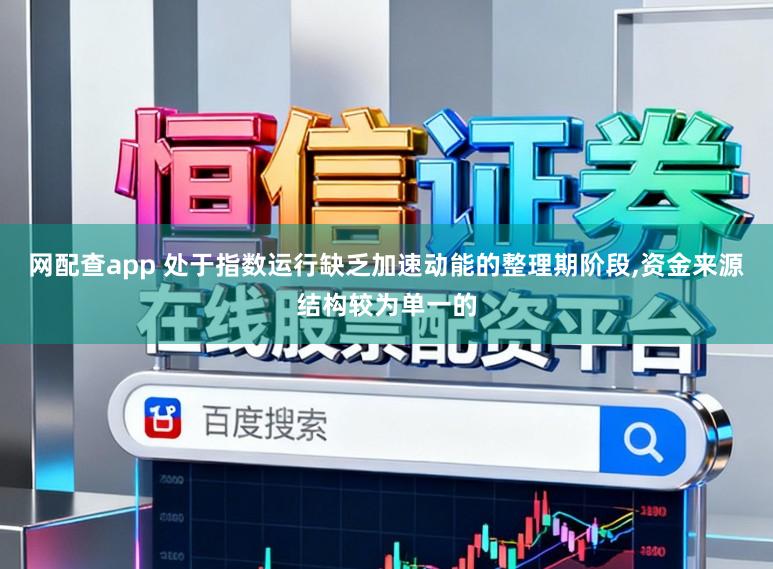 网配查app 处于指数运行缺乏加速动能的整理期阶段,资金来源结构较为单一的