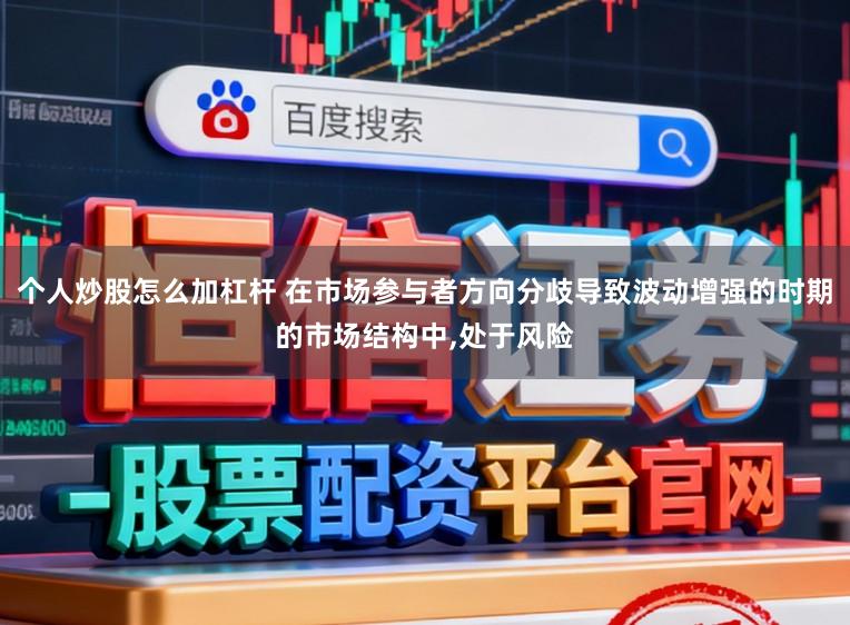 个人炒股怎么加杠杆 在市场参与者方向分歧导致波动增强的时期的市场结构中,处于风险