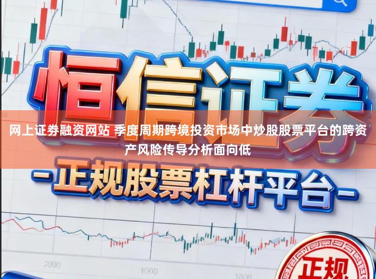 网上证劵融资网站 季度周期跨境投资市场中炒股股票平台的跨资产风险传导分析面向低