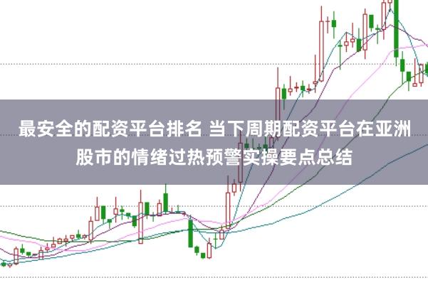 最安全的配资平台排名 当下周期配资平台在亚洲股市的情绪过热预警实操要点总结
