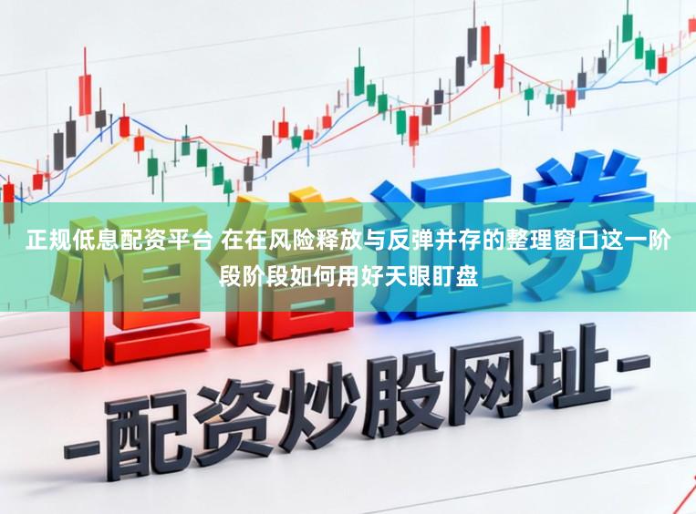 正规低息配资平台 在在风险释放与反弹并存的整理窗口这一阶段阶段如何用好天眼盯盘