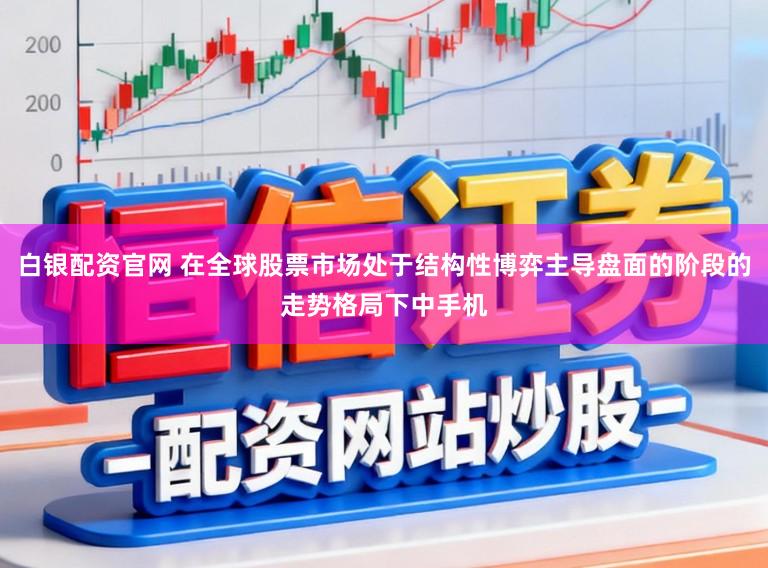 白银配资官网 在全球股票市场处于结构性博弈主导盘面的阶段的走势格局下中手机