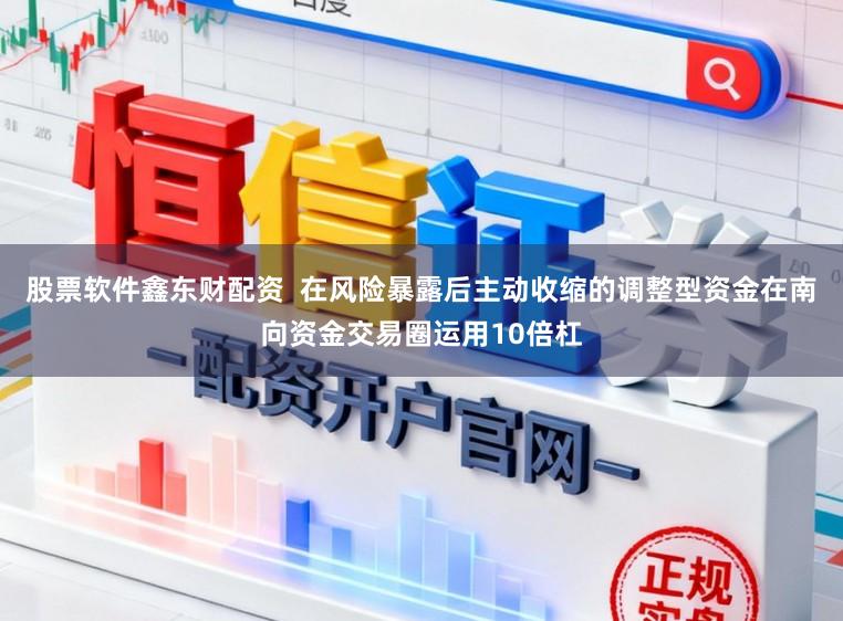 股票软件鑫东财配资  在风险暴露后主动收缩的调整型资金在南向资金交易圈运用10倍杠