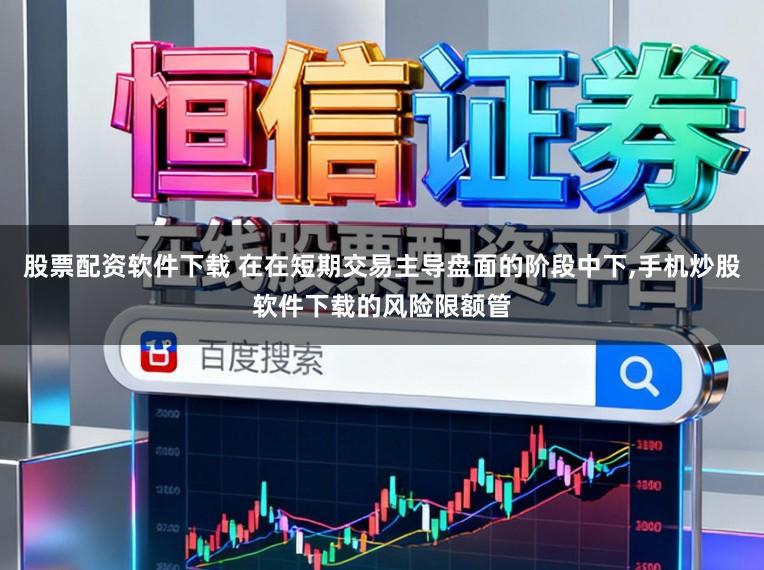 股票配资软件下载 在在短期交易主导盘面的阶段中下,手机炒股软件下载的风险限额管