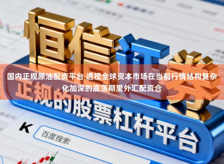 国内正规原油配资平台 透视全球资本市场在当前行情结构复杂化加深的震荡期里外汇配资合