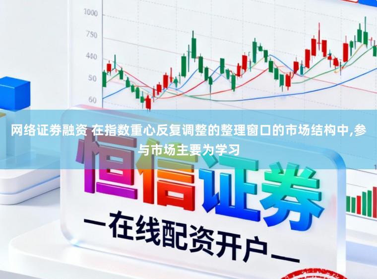 网络证劵融资 在指数重心反复调整的整理窗口的市场结构中,参与市场主要为学习
