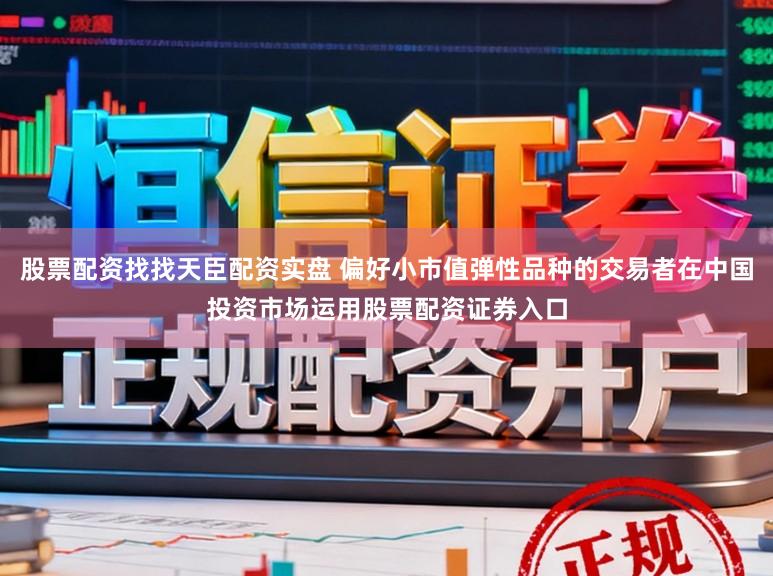 股票配资找找天臣配资实盘 偏好小市值弹性品种的交易者在中国投资市场运用股票配资证券入口