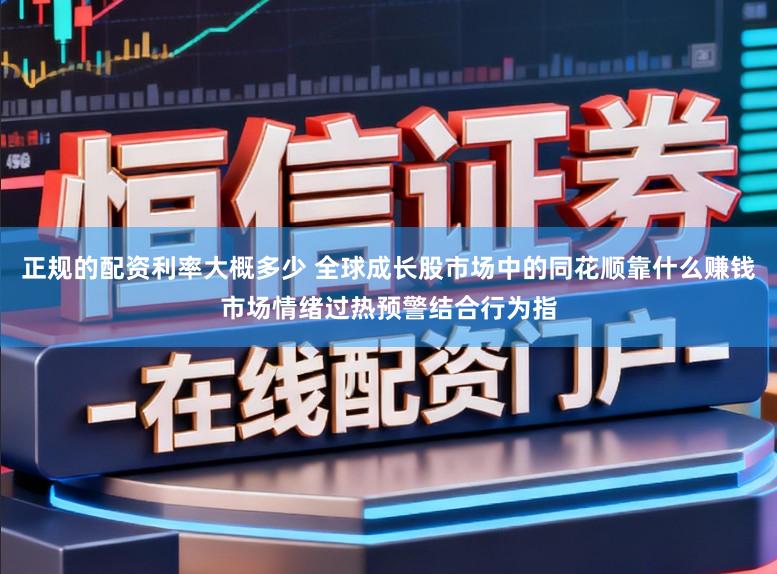 正规的配资利率大概多少 全球成长股市场中的同花顺靠什么赚钱市场情绪过热预警结合行为指