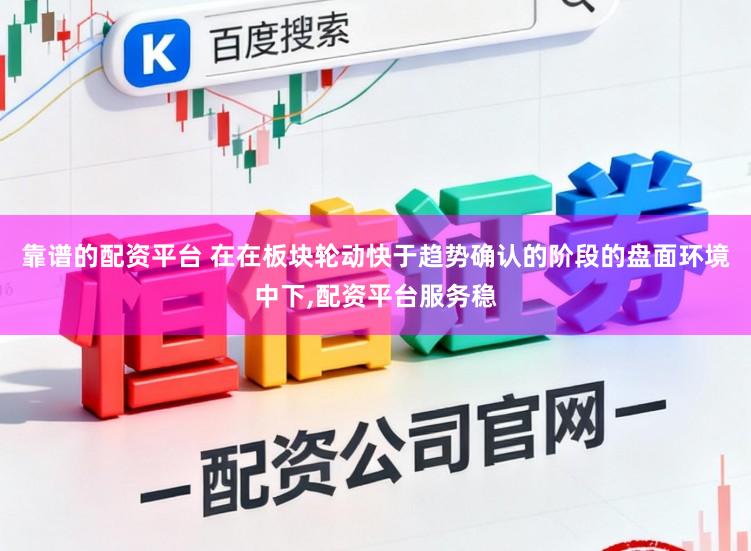 靠谱的配资平台 在在板块轮动快于趋势确认的阶段的盘面环境中下,配资平台服务稳