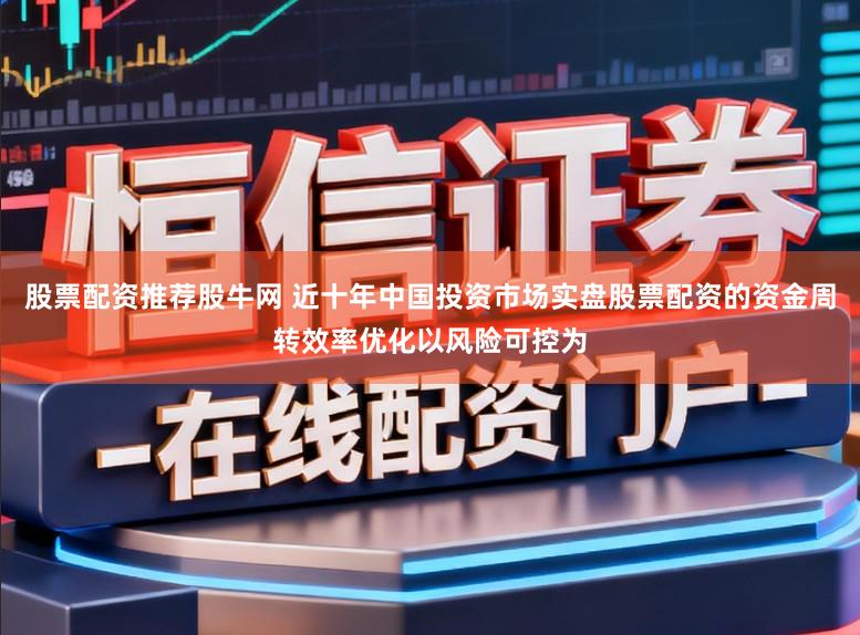 股票配资推荐股牛网 近十年中国投资市场实盘股票配资的资金周转效率优化以风险可控为
