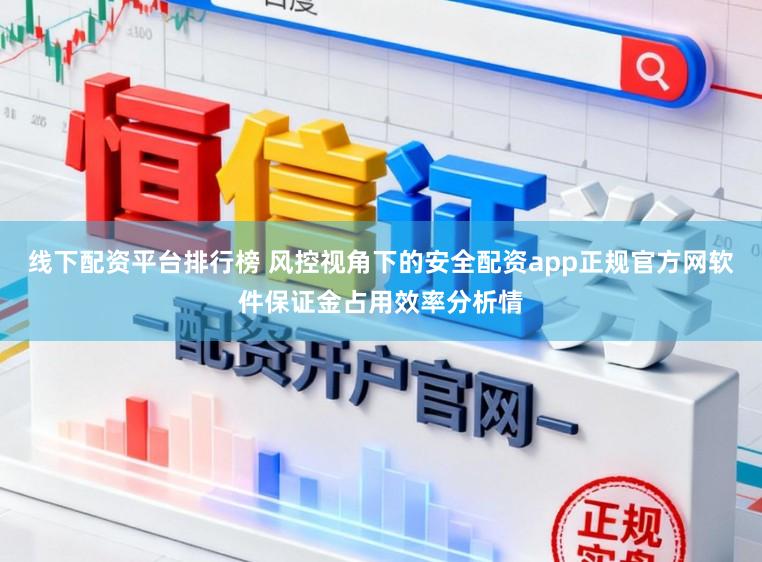 线下配资平台排行榜 风控视角下的安全配资app正规官方网软件保证金占用效率分析情
