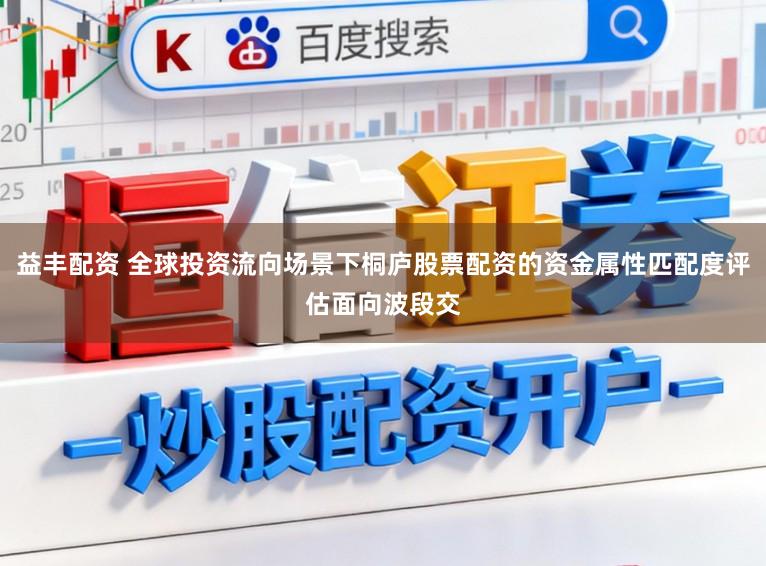 益丰配资 全球投资流向场景下桐庐股票配资的资金属性匹配度评估面向波段交