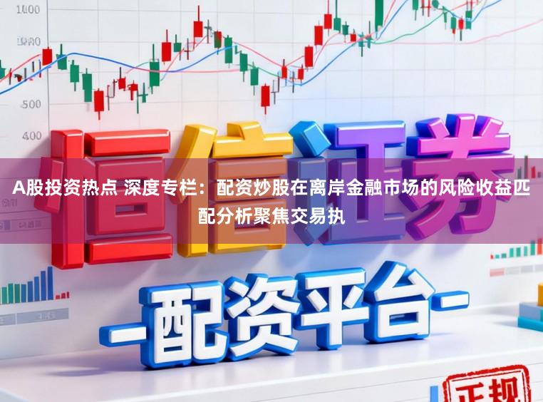 A股投资热点 深度专栏：配资炒股在离岸金融市场的风险收益匹配分析聚焦交易执