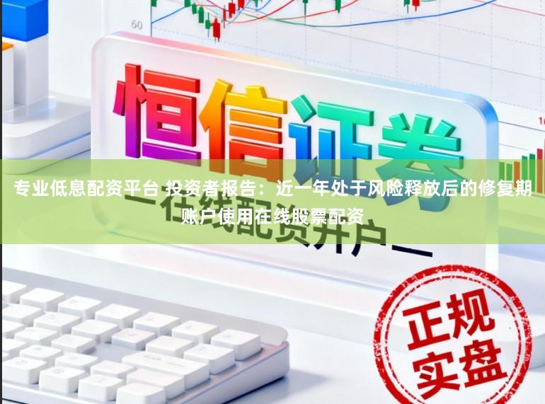 专业低息配资平台 投资者报告：近一年处于风险释放后的修复期账户使用在线股票配资