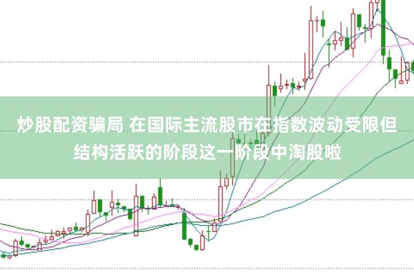 炒股配资骗局 在国际主流股市在指数波动受限但结构活跃的阶段这一阶段中淘股啦