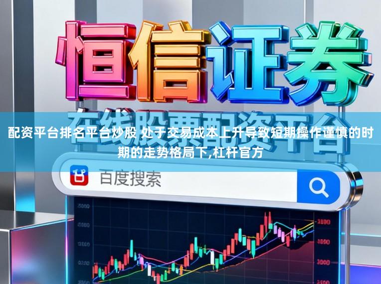 配资平台排名平台炒股 处于交易成本上升导致短期操作谨慎的时期的走势格局下,杠杆官方