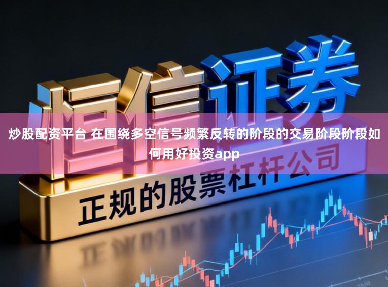 炒股配资平台 在围绕多空信号频繁反转的阶段的交易阶段阶段如何用好投资app