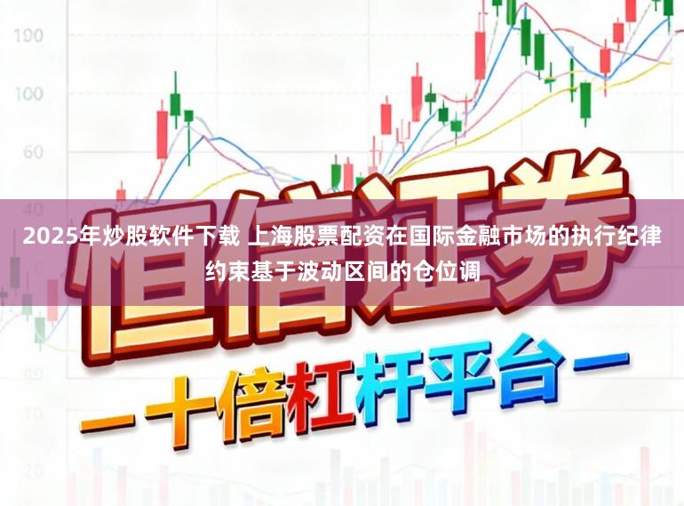 2025年炒股软件下载 上海股票配资在国际金融市场的执行纪律约束基于波动区间的仓位调