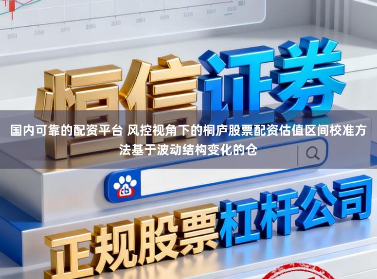 国内可靠的配资平台 风控视角下的桐庐股票配资估值区间校准方法基于波动结构变化的仓