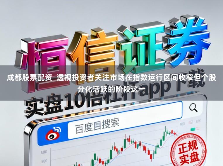 成都股票配资  透视投资者关注市场在指数运行区间收窄但个股分化活跃的阶段这一