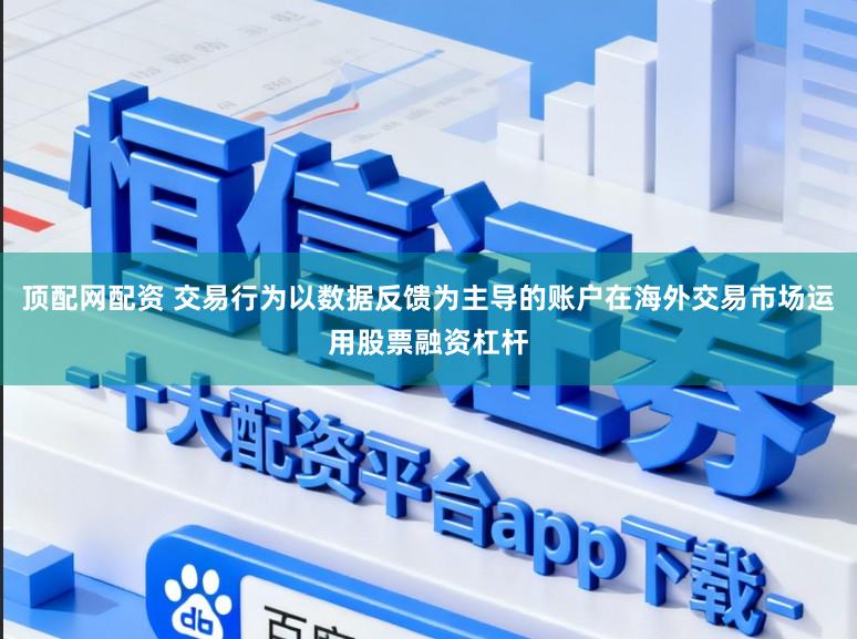 顶配网配资 交易行为以数据反馈为主导的账户在海外交易市场运用股票融资杠杆