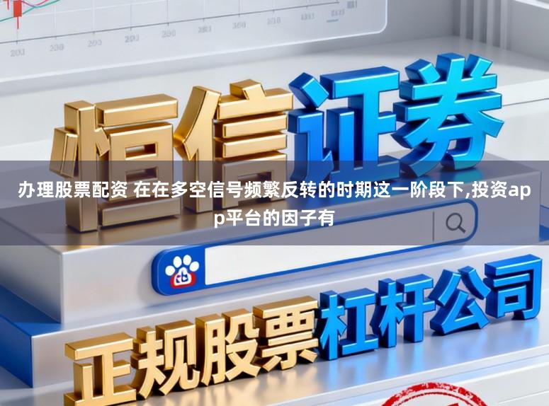 办理股票配资 在在多空信号频繁反转的时期这一阶段下,投资app平台的因子有