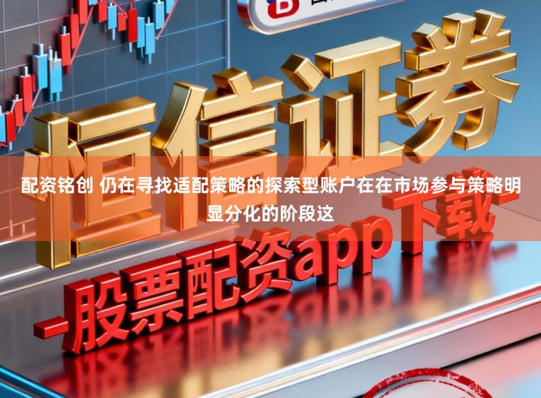 配资铭创 仍在寻找适配策略的探索型账户在在市场参与策略明显分化的阶段这