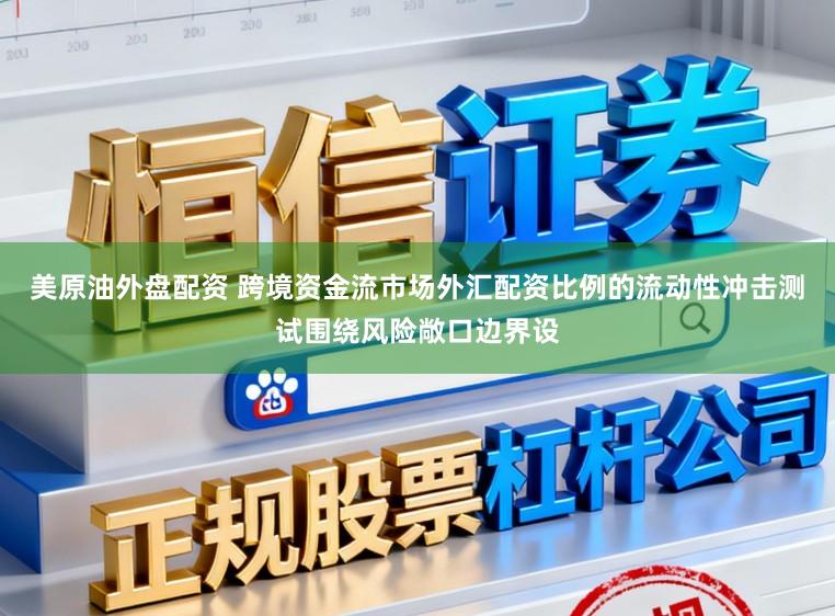 美原油外盘配资 跨境资金流市场外汇配资比例的流动性冲击测试围绕风险敞口边界设