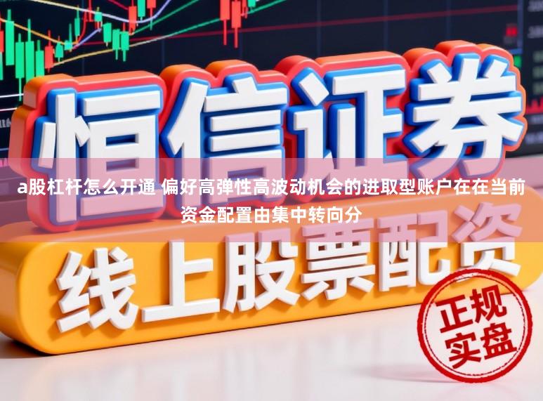 a股杠杆怎么开通 偏好高弹性高波动机会的进取型账户在在当前资金配置由集中转向分