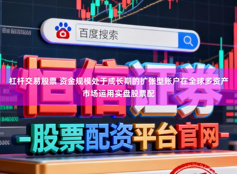 杠杆交易股票 资金规模处于成长期的扩张型账户在全球多资产市场运用实盘股票配
