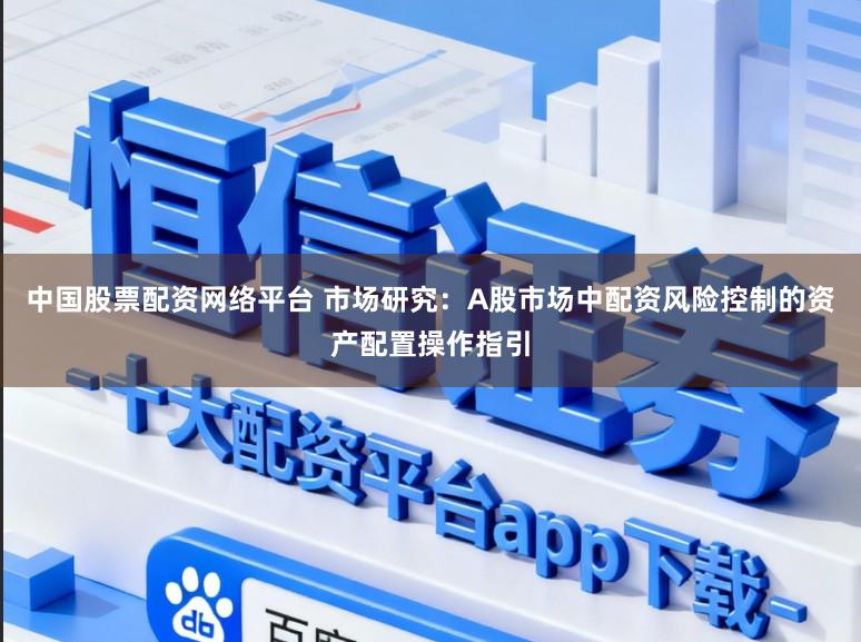 中国股票配资网络平台 市场研究：A股市场中配资风险控制的资产配置操作指引