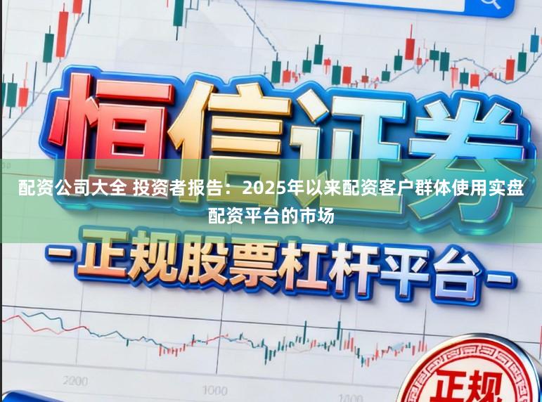 配资公司大全 投资者报告：2025年以来配资客户群体使用实盘配资平台的市场