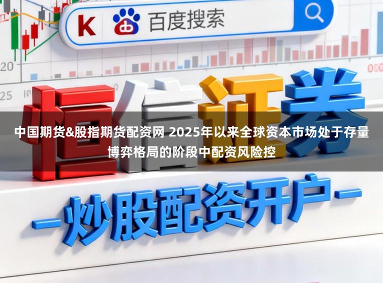 中国期货&股指期货配资网 2025年以来全球资本市场处于存量博弈格局的阶段中配资风险控