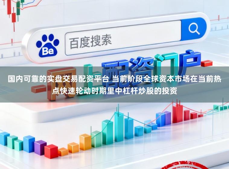 国内可靠的实盘交易配资平台 当前阶段全球资本市场在当前热点快速轮动时期里中杠杆炒股的投资