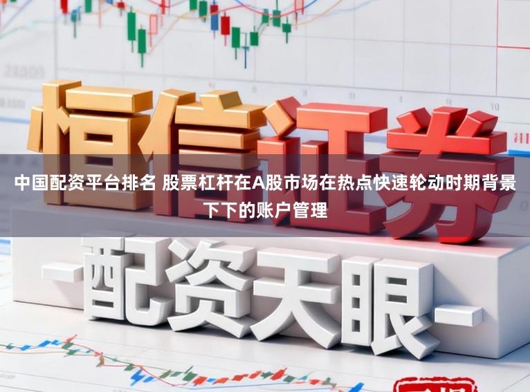 中国配资平台排名 股票杠杆在A股市场在热点快速轮动时期背景下下的账户管理