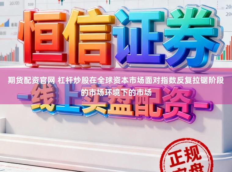 期货配资官网 杠杆炒股在全球资本市场面对指数反复拉锯阶段的市场环境下的市场