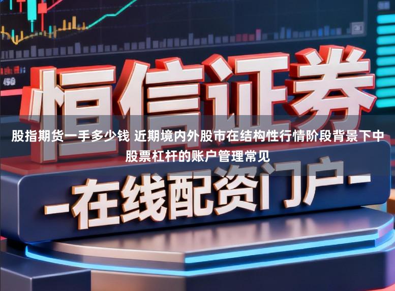 股指期货一手多少钱 近期境内外股市在结构性行情阶段背景下中股票杠杆的账户管理常见
