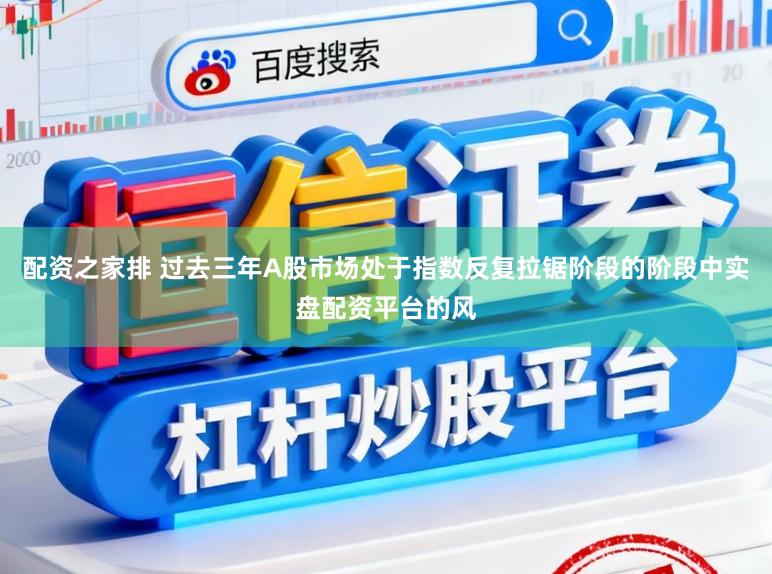 配资之家排 过去三年A股市场处于指数反复拉锯阶段的阶段中实盘配资平台的风