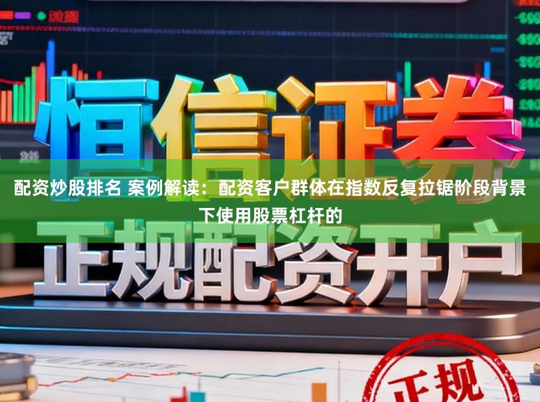 配资炒股排名 案例解读：配资客户群体在指数反复拉锯阶段背景下使用股票杠杆的