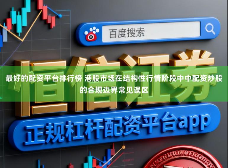 最好的配资平台排行榜 港股市场在结构性行情阶段中中配资炒股的合规边界常见误区