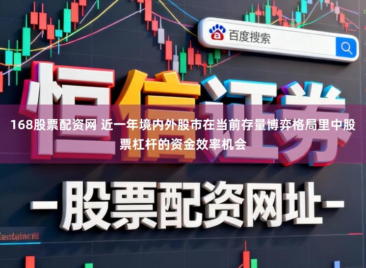 168股票配资网 近一年境内外股市在当前存量博弈格局里中股票杠杆的资金效率机会