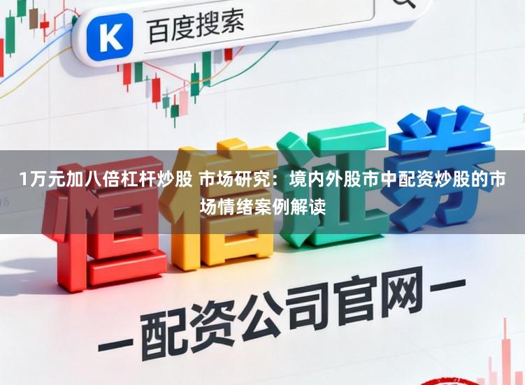 1万元加八倍杠杆炒股 市场研究：境内外股市中配资炒股的市场情绪案例解读