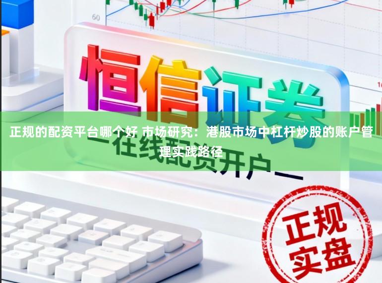 正规的配资平台哪个好 市场研究：港股市场中杠杆炒股的账户管理实践路径
