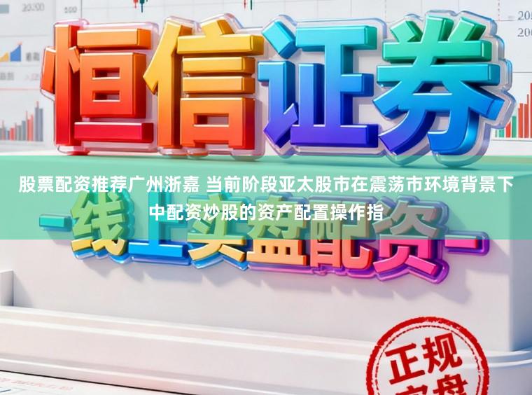 股票配资推荐广州浙嘉 当前阶段亚太股市在震荡市环境背景下中配资炒股的资产配置操作指