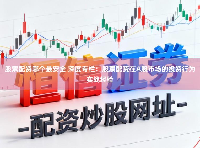 股票配资哪个最安全 深度专栏：股票配资在A股市场的投资行为实战经验