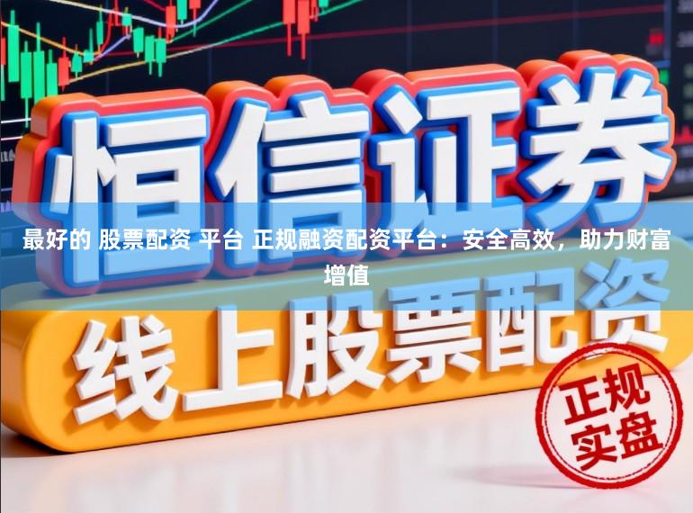 最好的 股票配资 平台 正规融资配资平台：安全高效，助力财富增值