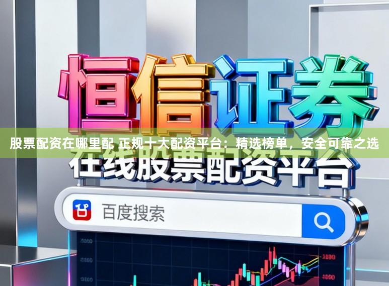 股票配资在哪里配 正规十大配资平台：精选榜单，安全可靠之选