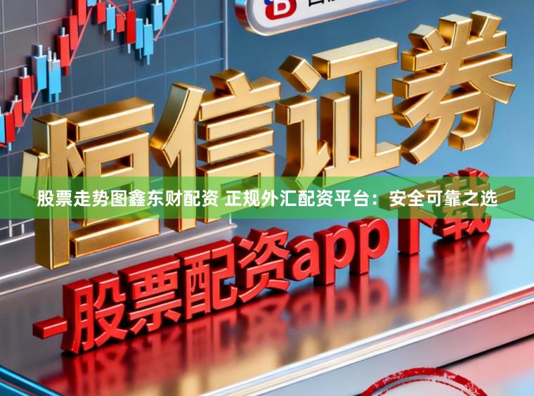股票走势图鑫东财配资 正规外汇配资平台：安全可靠之选