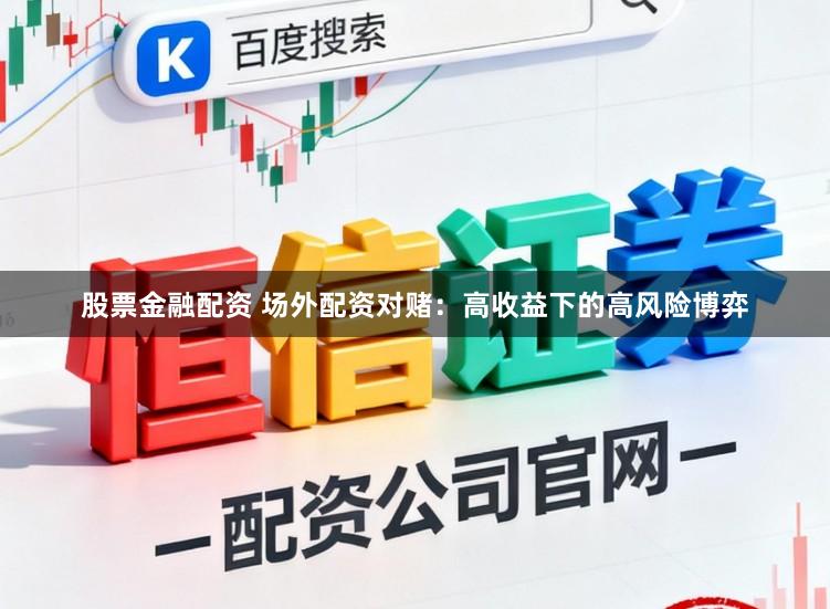 股票金融配资 场外配资对赌：高收益下的高风险博弈
